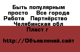 Быть популярным просто! - Все города Работа » Партнёрство   . Челябинская обл.,Пласт г.